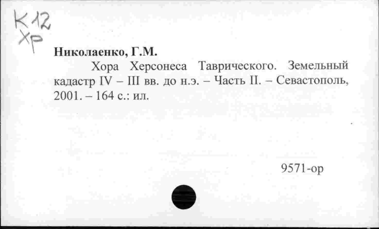 ﻿Николаенко, Г.М.
Хора Херсонеса Таврического. Земельный кадастр IV - III вв. до н.э. - Часть II. - Севастополь,
2001.- 164 с.: ил.
9571-ор